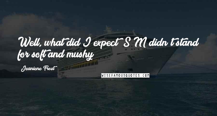 Jeaniene Frost Quotes: Well, what did I expect? S&M didn't stand for soft and mushy?