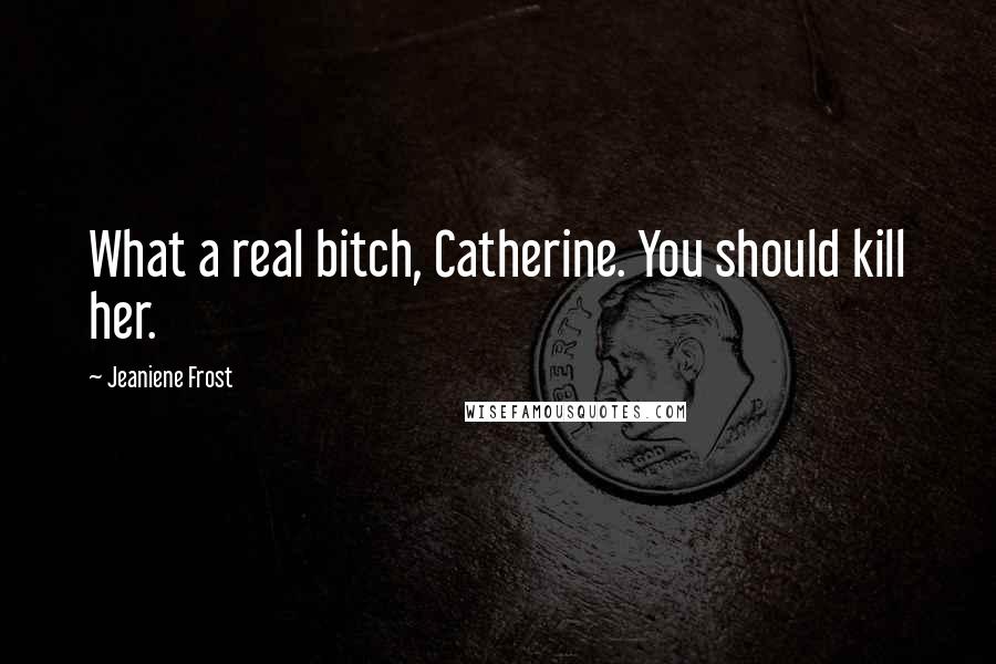 Jeaniene Frost Quotes: What a real bitch, Catherine. You should kill her.