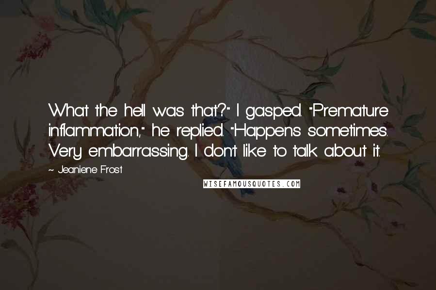 Jeaniene Frost Quotes: What the hell was that?" I gasped. "Premature inflammation," he replied. "Happens sometimes. Very embarrassing. I don't like to talk about it.