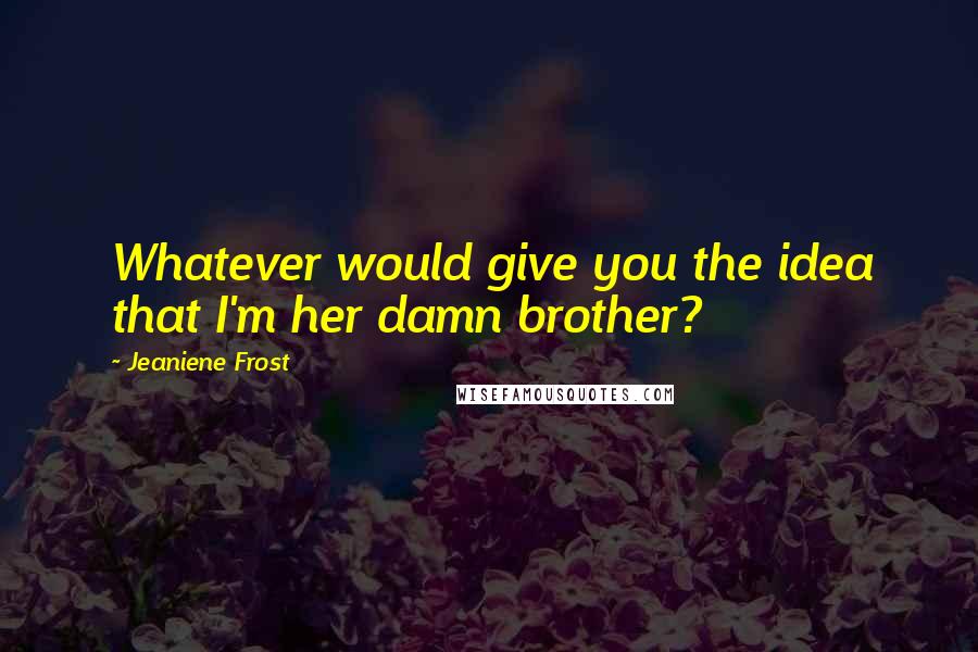 Jeaniene Frost Quotes: Whatever would give you the idea that I'm her damn brother?