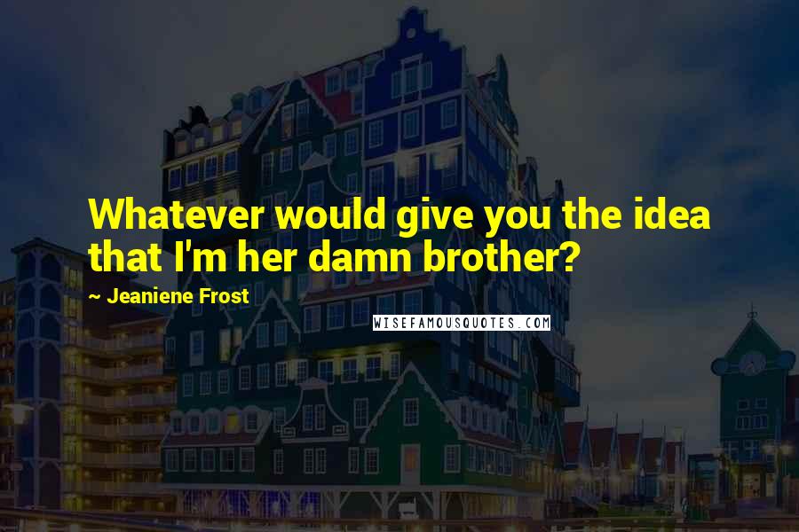 Jeaniene Frost Quotes: Whatever would give you the idea that I'm her damn brother?