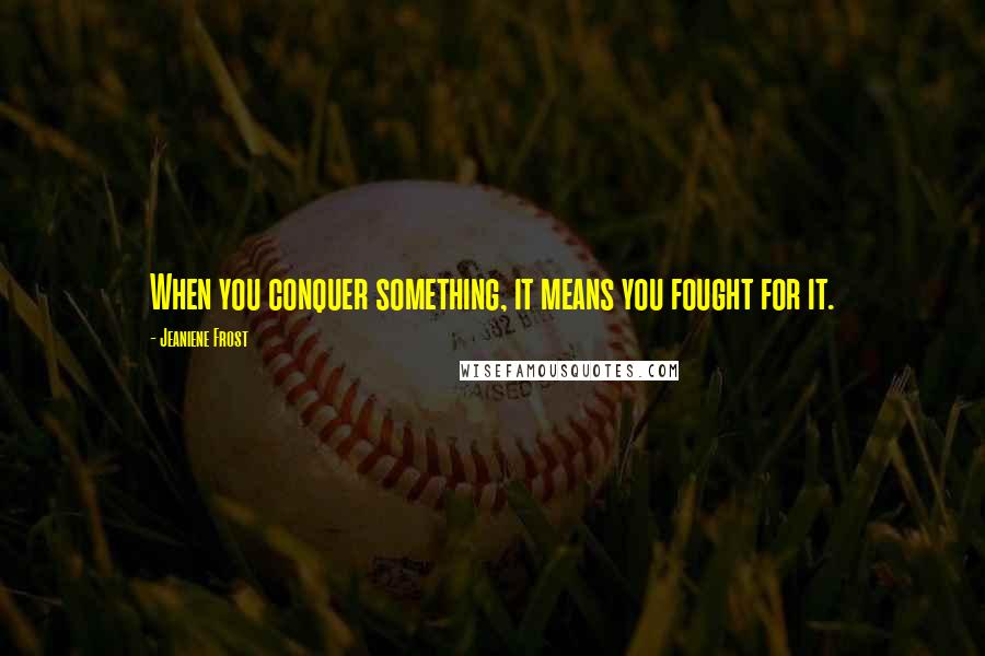 Jeaniene Frost Quotes: When you conquer something, it means you fought for it.