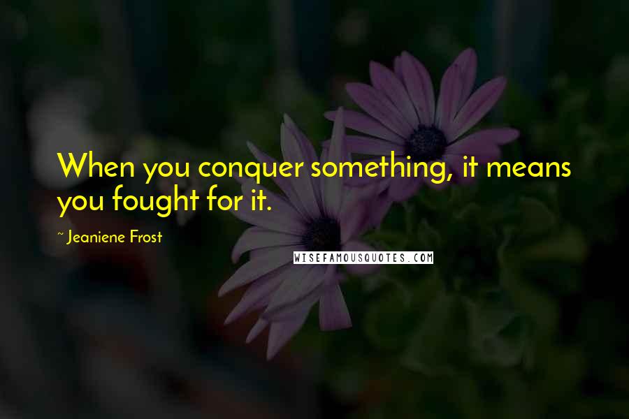 Jeaniene Frost Quotes: When you conquer something, it means you fought for it.