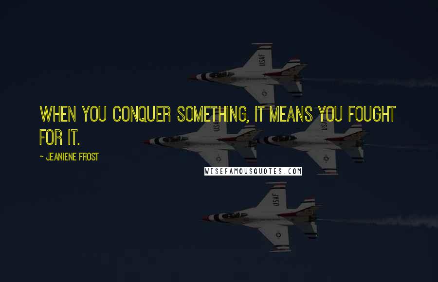 Jeaniene Frost Quotes: When you conquer something, it means you fought for it.