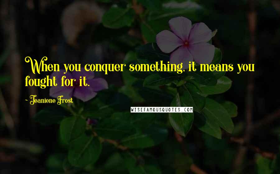 Jeaniene Frost Quotes: When you conquer something, it means you fought for it.