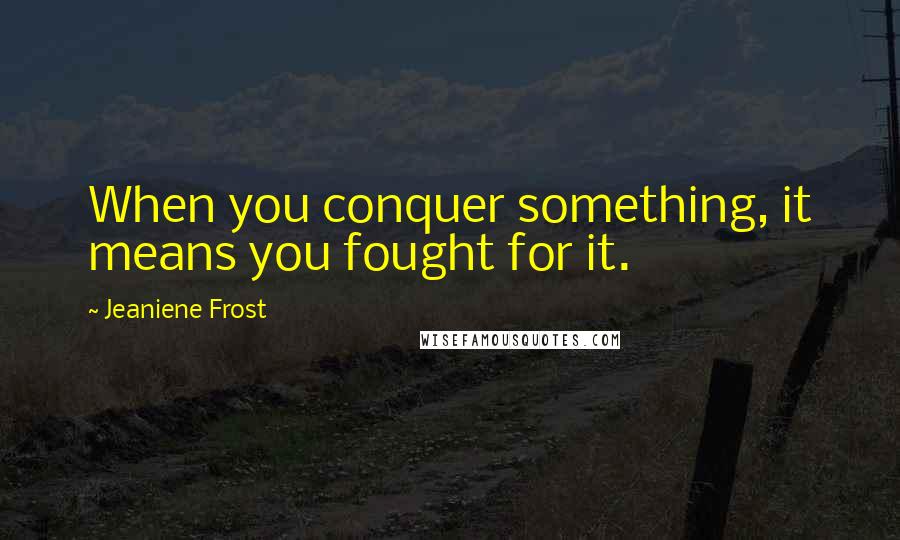 Jeaniene Frost Quotes: When you conquer something, it means you fought for it.