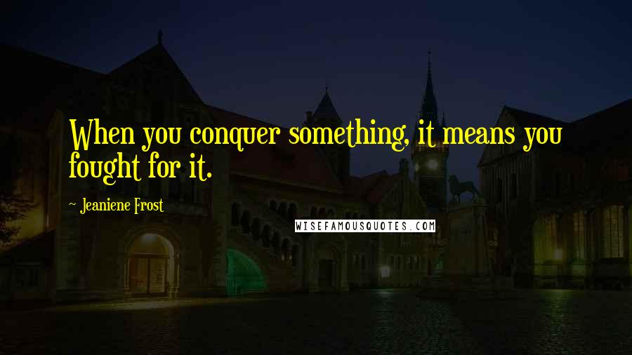 Jeaniene Frost Quotes: When you conquer something, it means you fought for it.