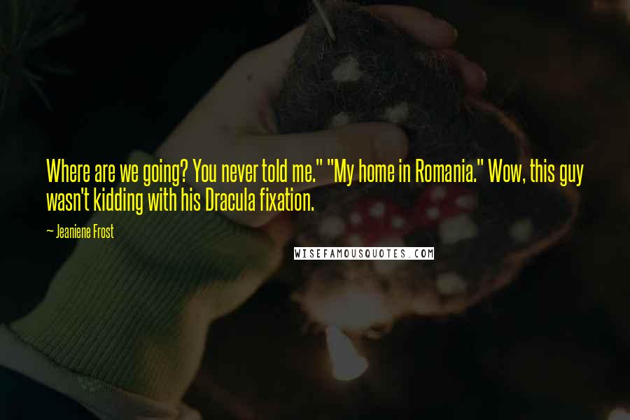Jeaniene Frost Quotes: Where are we going? You never told me." "My home in Romania." Wow, this guy wasn't kidding with his Dracula fixation.