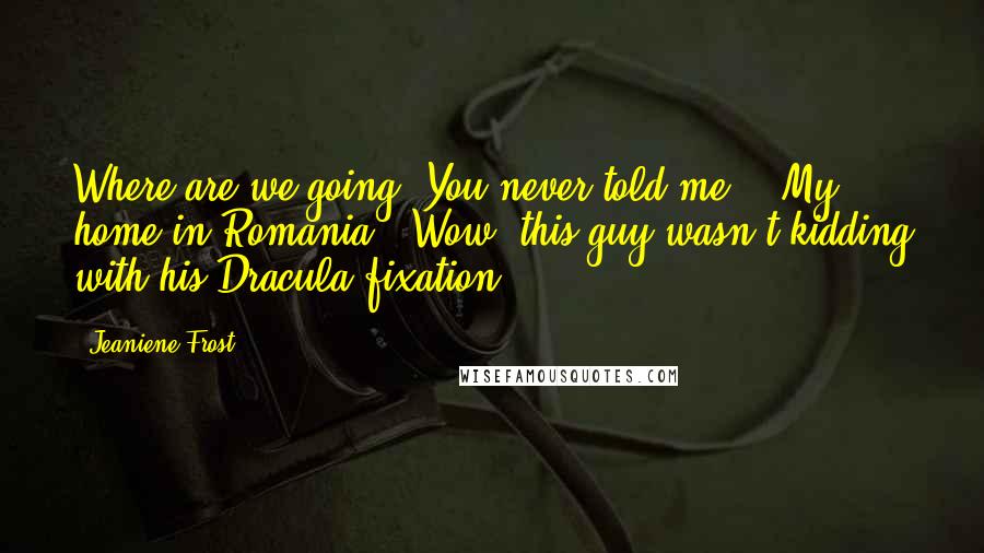 Jeaniene Frost Quotes: Where are we going? You never told me." "My home in Romania." Wow, this guy wasn't kidding with his Dracula fixation.