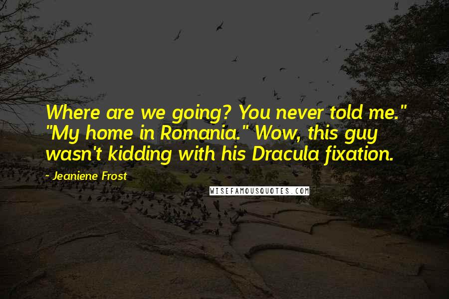 Jeaniene Frost Quotes: Where are we going? You never told me." "My home in Romania." Wow, this guy wasn't kidding with his Dracula fixation.