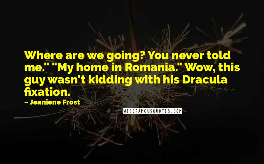Jeaniene Frost Quotes: Where are we going? You never told me." "My home in Romania." Wow, this guy wasn't kidding with his Dracula fixation.