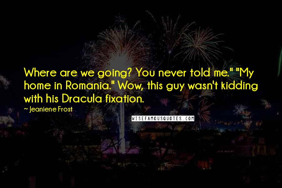 Jeaniene Frost Quotes: Where are we going? You never told me." "My home in Romania." Wow, this guy wasn't kidding with his Dracula fixation.