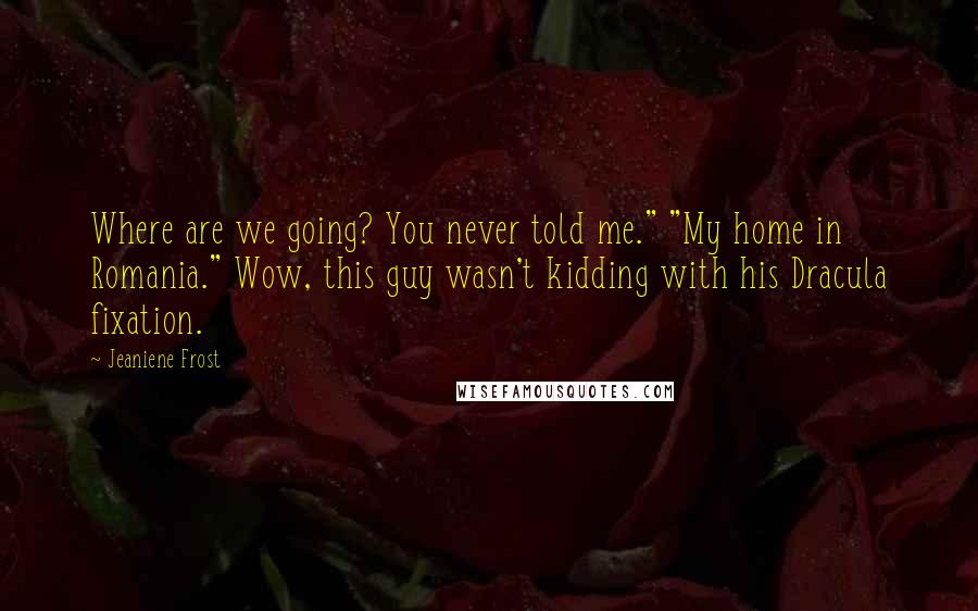Jeaniene Frost Quotes: Where are we going? You never told me." "My home in Romania." Wow, this guy wasn't kidding with his Dracula fixation.