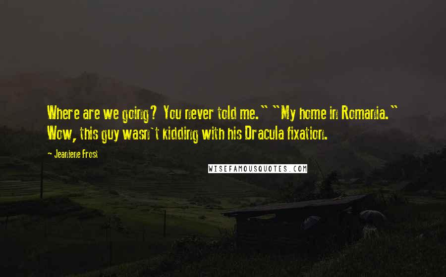 Jeaniene Frost Quotes: Where are we going? You never told me." "My home in Romania." Wow, this guy wasn't kidding with his Dracula fixation.