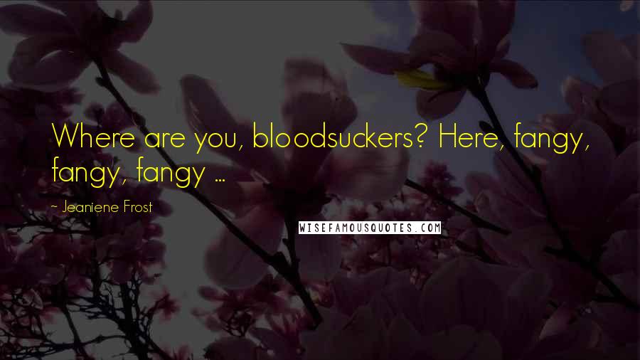 Jeaniene Frost Quotes: Where are you, bloodsuckers? Here, fangy, fangy, fangy ...