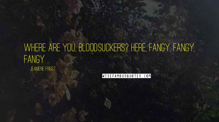 Jeaniene Frost Quotes: Where are you, bloodsuckers? Here, fangy, fangy, fangy ...