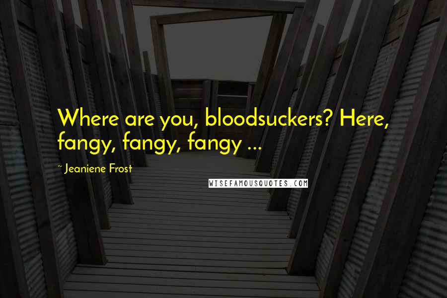 Jeaniene Frost Quotes: Where are you, bloodsuckers? Here, fangy, fangy, fangy ...