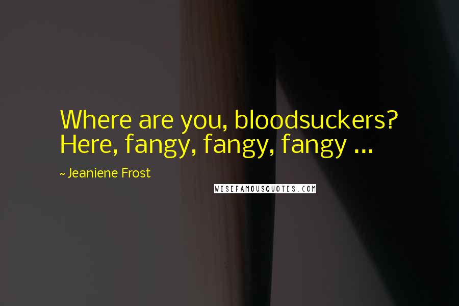 Jeaniene Frost Quotes: Where are you, bloodsuckers? Here, fangy, fangy, fangy ...