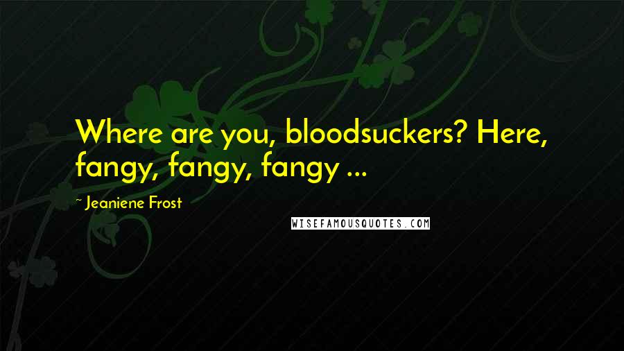 Jeaniene Frost Quotes: Where are you, bloodsuckers? Here, fangy, fangy, fangy ...