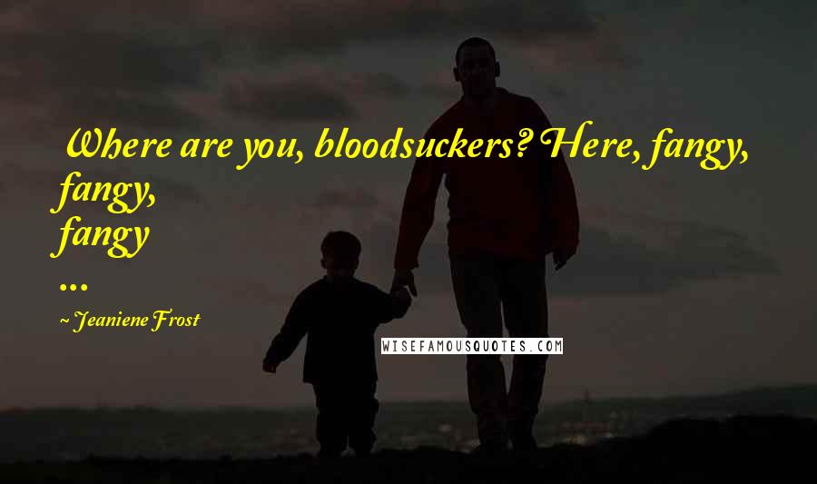 Jeaniene Frost Quotes: Where are you, bloodsuckers? Here, fangy, fangy, fangy ...