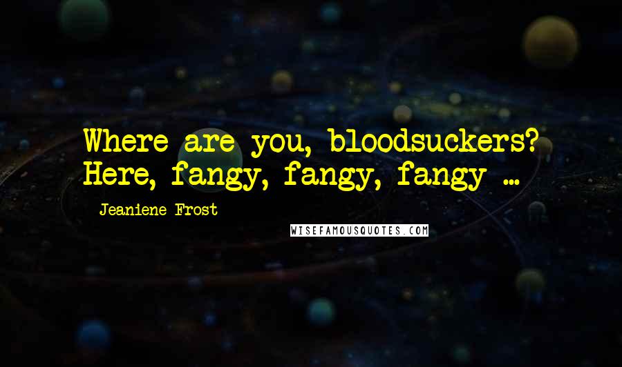 Jeaniene Frost Quotes: Where are you, bloodsuckers? Here, fangy, fangy, fangy ...