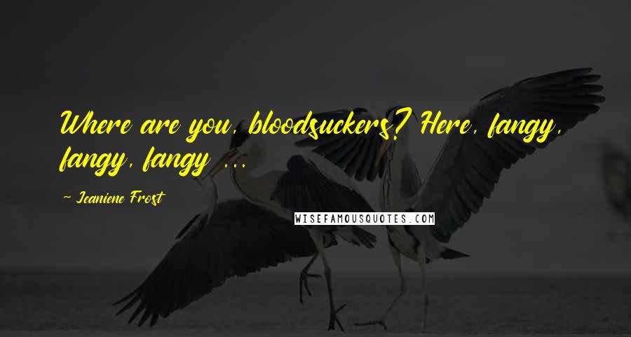 Jeaniene Frost Quotes: Where are you, bloodsuckers? Here, fangy, fangy, fangy ...