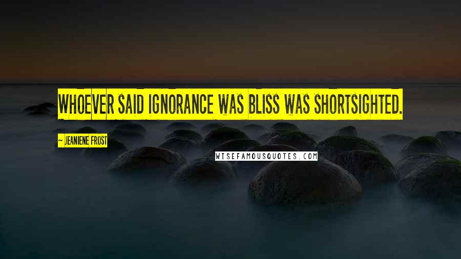 Jeaniene Frost Quotes: Whoever said ignorance was bliss was shortsighted.