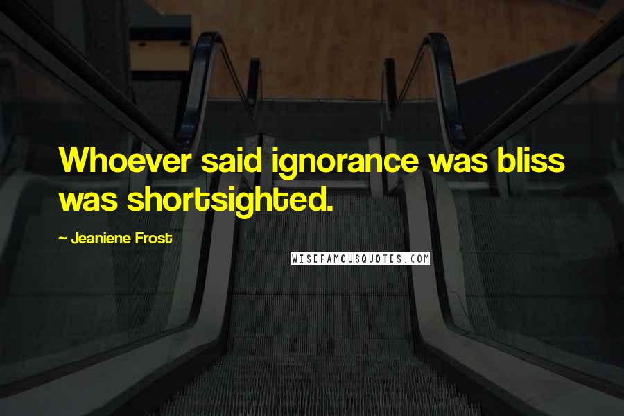 Jeaniene Frost Quotes: Whoever said ignorance was bliss was shortsighted.