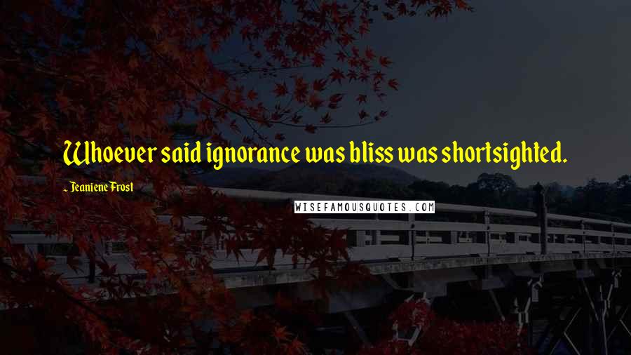 Jeaniene Frost Quotes: Whoever said ignorance was bliss was shortsighted.