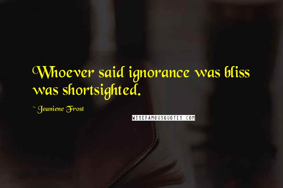 Jeaniene Frost Quotes: Whoever said ignorance was bliss was shortsighted.