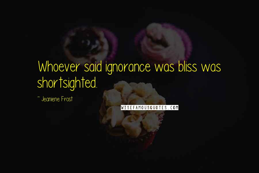 Jeaniene Frost Quotes: Whoever said ignorance was bliss was shortsighted.