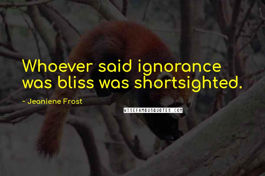 Jeaniene Frost Quotes: Whoever said ignorance was bliss was shortsighted.