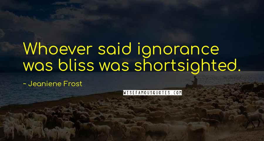 Jeaniene Frost Quotes: Whoever said ignorance was bliss was shortsighted.