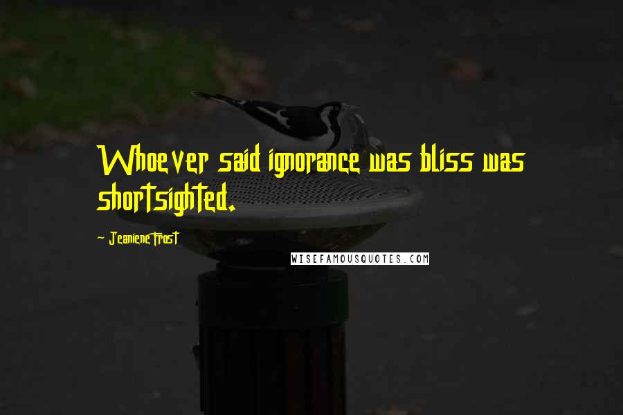 Jeaniene Frost Quotes: Whoever said ignorance was bliss was shortsighted.