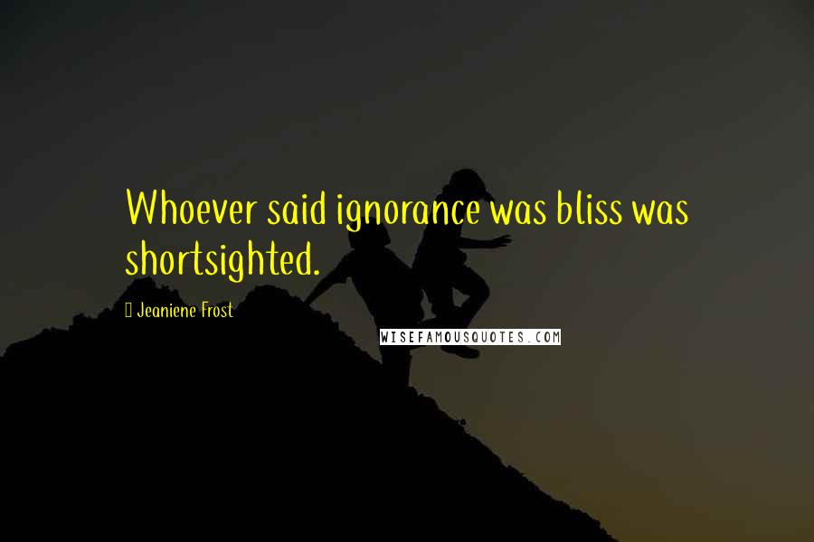 Jeaniene Frost Quotes: Whoever said ignorance was bliss was shortsighted.