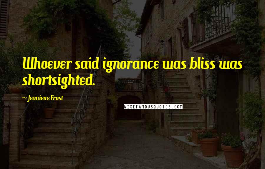 Jeaniene Frost Quotes: Whoever said ignorance was bliss was shortsighted.