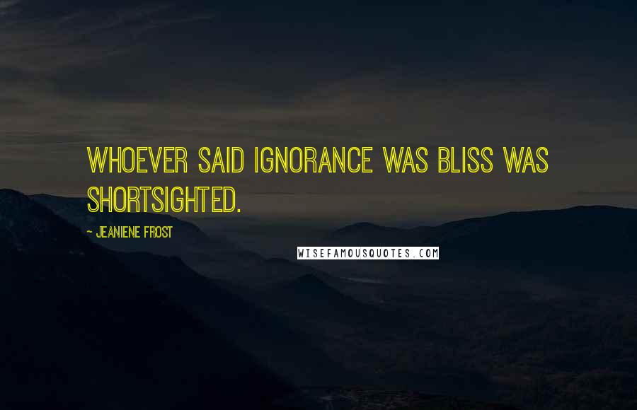 Jeaniene Frost Quotes: Whoever said ignorance was bliss was shortsighted.