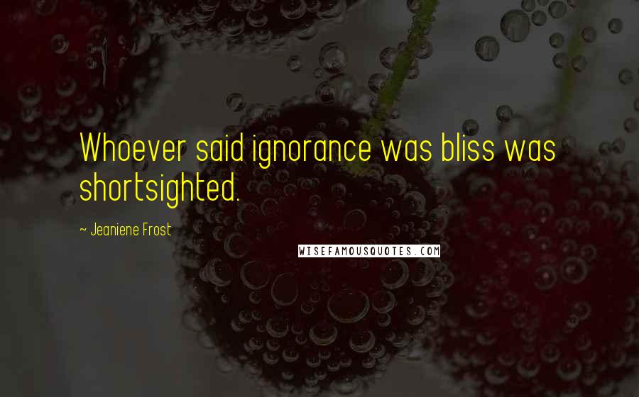 Jeaniene Frost Quotes: Whoever said ignorance was bliss was shortsighted.