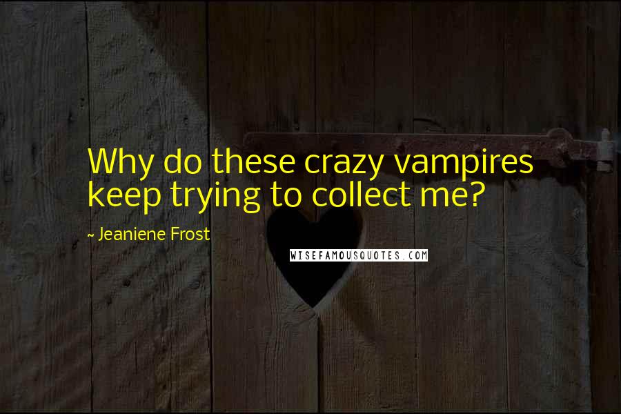 Jeaniene Frost Quotes: Why do these crazy vampires keep trying to collect me?