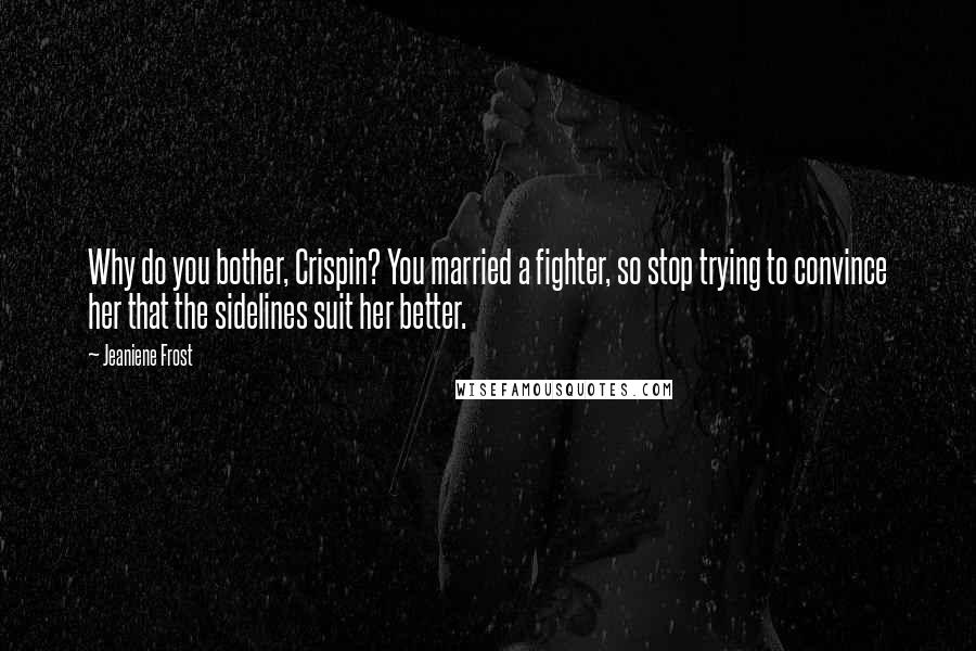 Jeaniene Frost Quotes: Why do you bother, Crispin? You married a fighter, so stop trying to convince her that the sidelines suit her better.