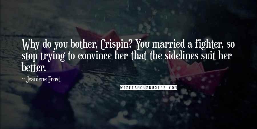 Jeaniene Frost Quotes: Why do you bother, Crispin? You married a fighter, so stop trying to convince her that the sidelines suit her better.