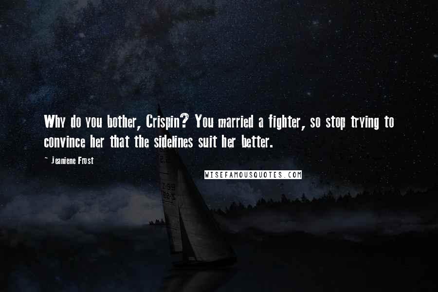 Jeaniene Frost Quotes: Why do you bother, Crispin? You married a fighter, so stop trying to convince her that the sidelines suit her better.