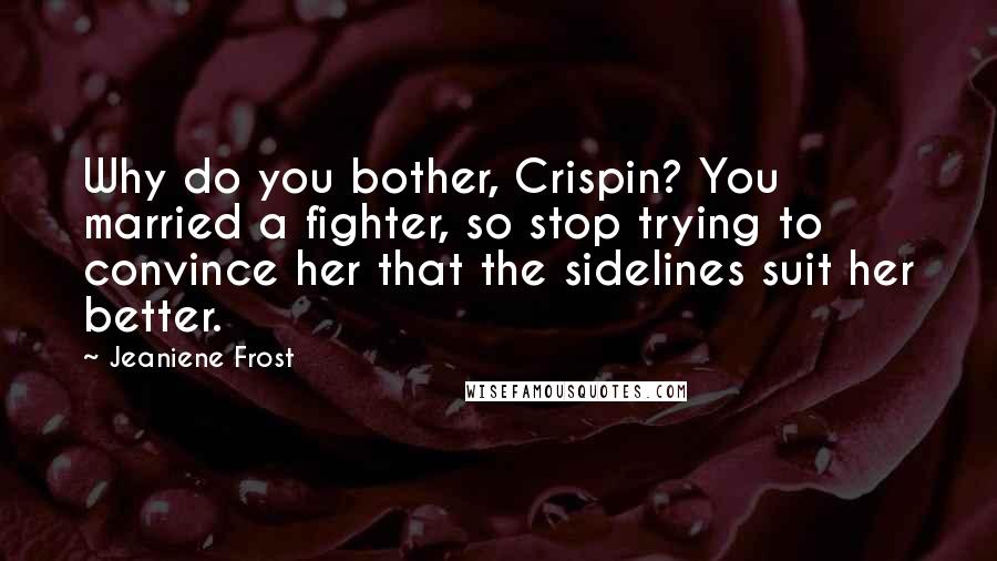 Jeaniene Frost Quotes: Why do you bother, Crispin? You married a fighter, so stop trying to convince her that the sidelines suit her better.