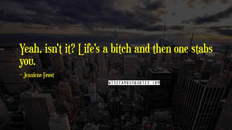 Jeaniene Frost Quotes: Yeah, isn't it? Life's a bitch and then one stabs you.