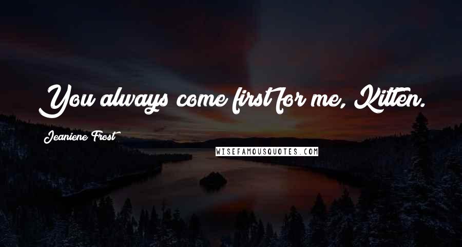 Jeaniene Frost Quotes: You always come first for me, Kitten.
