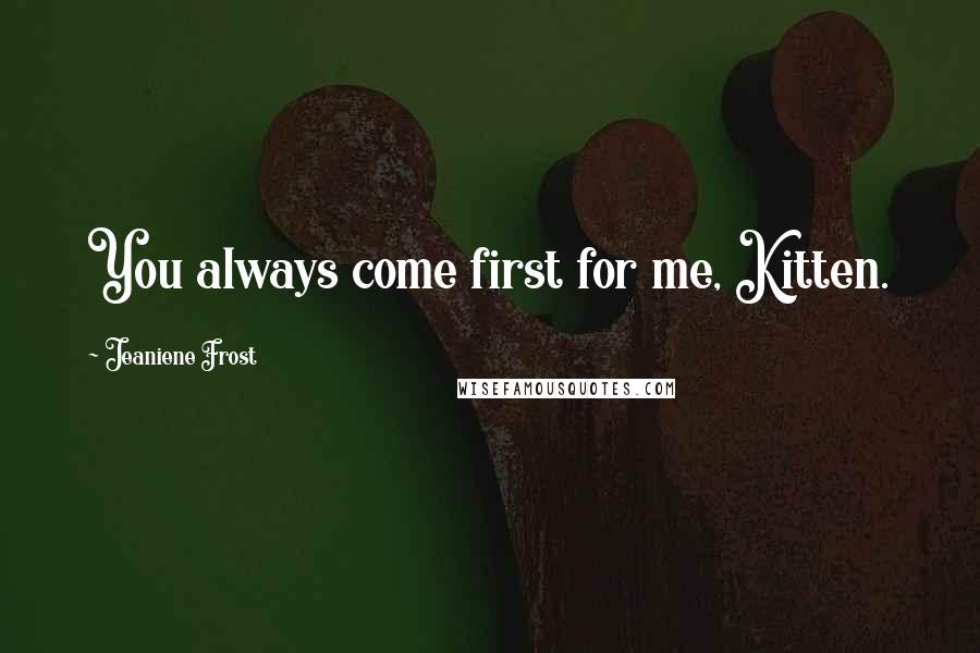 Jeaniene Frost Quotes: You always come first for me, Kitten.