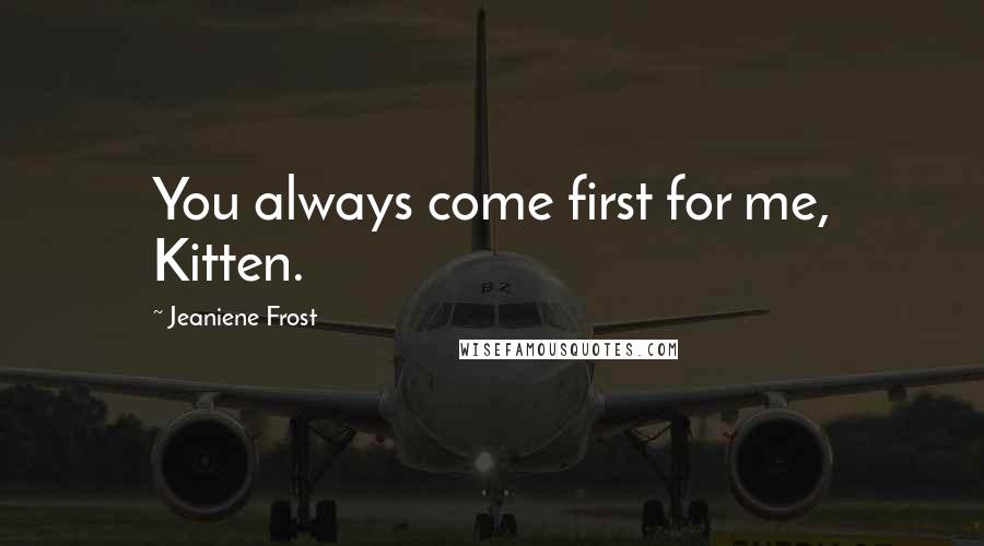 Jeaniene Frost Quotes: You always come first for me, Kitten.