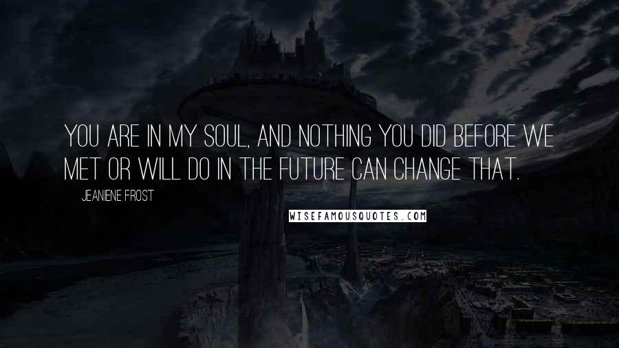 Jeaniene Frost Quotes: You are in my soul, and nothing you did before we met or will do in the future can change that.