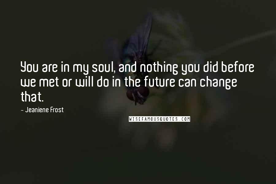 Jeaniene Frost Quotes: You are in my soul, and nothing you did before we met or will do in the future can change that.