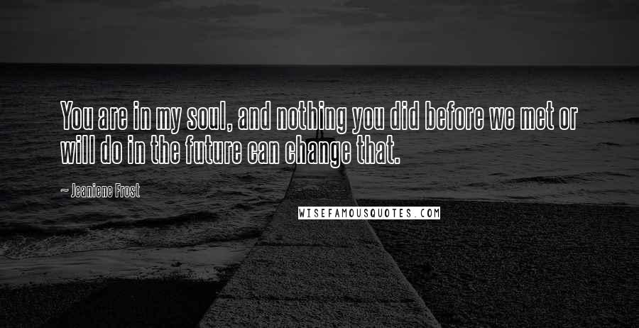 Jeaniene Frost Quotes: You are in my soul, and nothing you did before we met or will do in the future can change that.